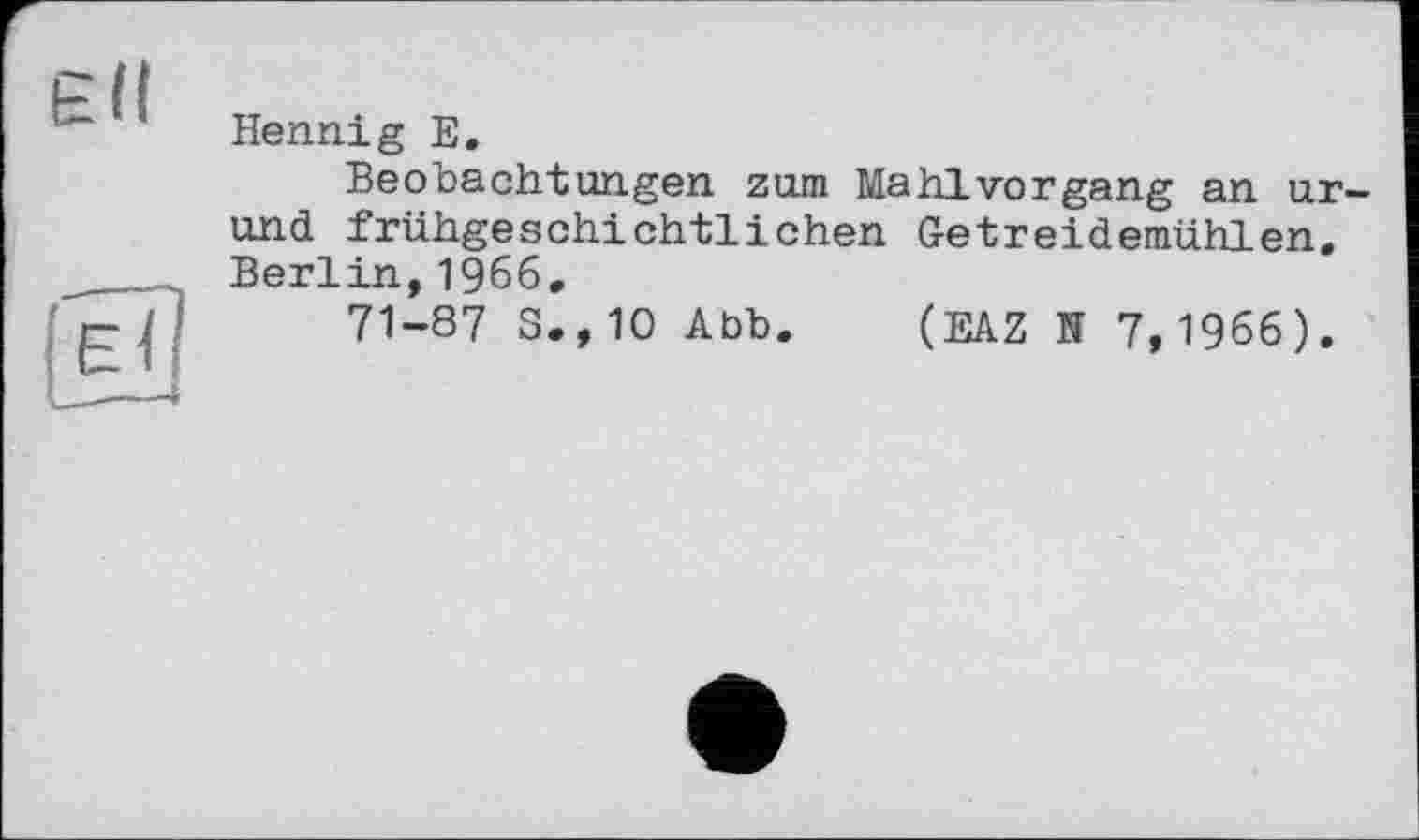 ﻿єн
Hennig Е.
Beobachtungen zum Mahlvorgang an ur-und frühgeschichtlichen Getreidemühlen. Berlin,1966,
71-87 S.,10 Abb. (EAZ N 7,1966).